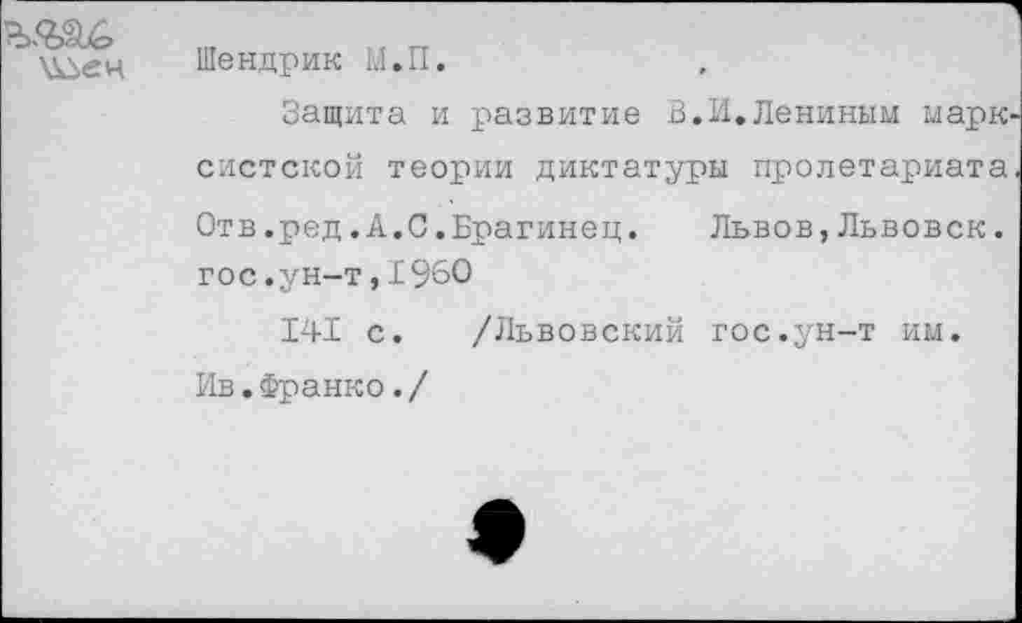 ﻿Шендрик М.П.
Защита и развитие В.И.Лениным марк систской теории диктатуры пролетариата Отв.ред.А.С.Брагинец. Львов,Львовск. гос.ун-т,1960
141 с. /Львовский гос.ун-т им. Ив.Франко./